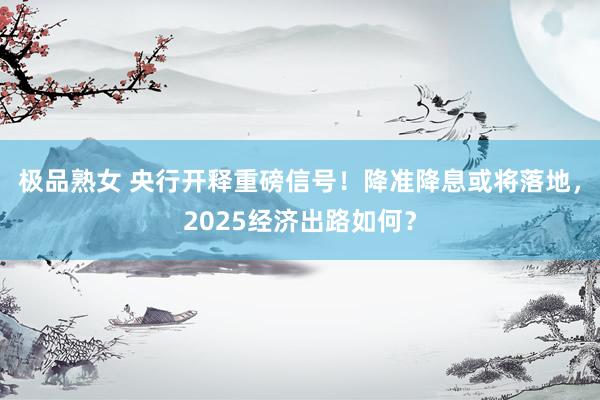 极品熟女 央行开释重磅信号！降准降息或将落地，2025经济出路如何？