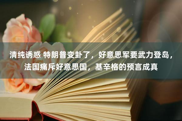 清纯诱惑 特朗普变卦了，好意思军要武力登岛，法国痛斥好意思国，基辛格的预言成真