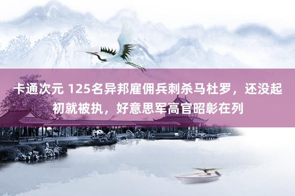 卡通次元 125名异邦雇佣兵刺杀马杜罗，还没起初就被执，好意思军高官昭彰在列