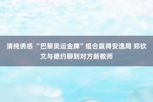 清纯诱惑 “巴黎奥运金牌”组合赢得安逸局 郑钦文与德约聊到对方新教师