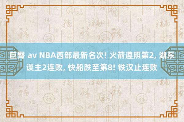 巨臀 av NBA西部最新名次! 火箭遵照第2， 湖东谈主2连败， 快船跌至第8! 铁汉止连败