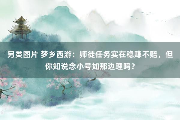 另类图片 梦乡西游：师徒任务实在稳赚不赔，但你知说念小号如那边理吗？