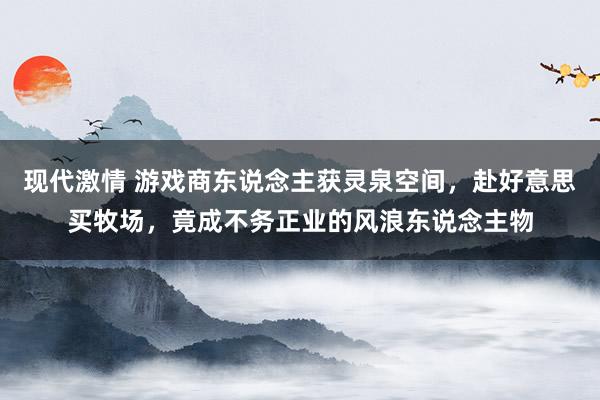 现代激情 游戏商东说念主获灵泉空间，赴好意思买牧场，竟成不务正业的风浪东说念主物