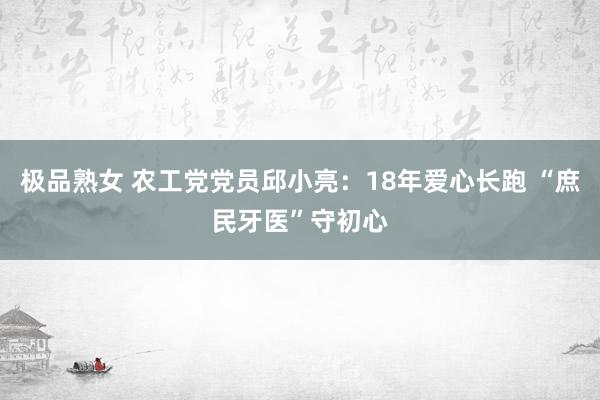 极品熟女 农工党党员邱小亮：18年爱心长跑 “庶民牙医”守初心