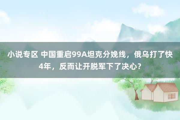 小说专区 中国重启99A坦克分娩线，俄乌打了快4年，反而让开脱军下了决心？