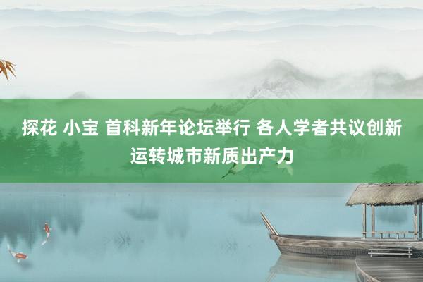 探花 小宝 首科新年论坛举行 各人学者共议创新运转城市新质出产力