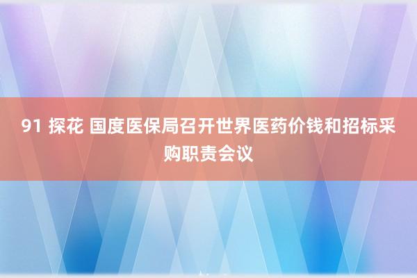 91 探花 国度医保局召开世界医药价钱和招标采购职责会议