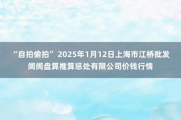 “自拍偷拍” 2025年1月12日上海市江桥批发阛阓盘算推算惩处有限公司价钱行情