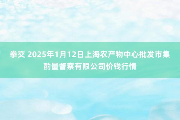 拳交 2025年1月12日上海农产物中心批发市集酌量督察有限公司价钱行情