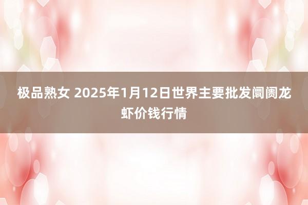 极品熟女 2025年1月12日世界主要批发阛阓龙虾价钱行情