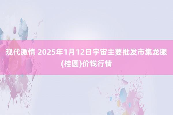 现代激情 2025年1月12日宇宙主要批发市集龙眼(桂圆)价钱行情