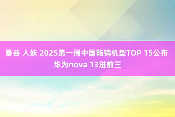 曼谷 人妖 2025第一周中国畅销机型TOP 15公布 华为nova 13进前三