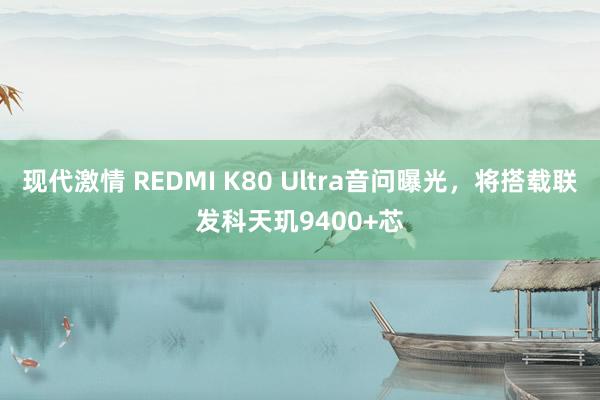 现代激情 REDMI K80 Ultra音问曝光，将搭载联发科天玑9400+芯