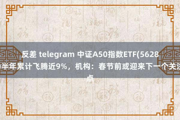 反差 telegram 中证A50指数ETF(562890)半年累计飞腾近9%，机构：春节前或迎来下一个关注点