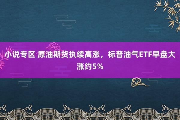 小说专区 原油期货执续高涨，标普油气ETF早盘大涨约5%