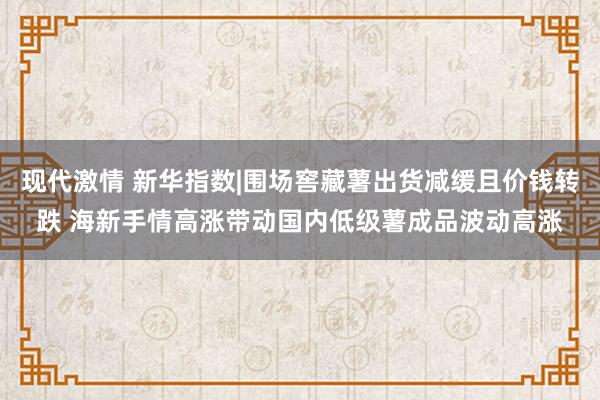 现代激情 新华指数|围场窖藏薯出货减缓且价钱转跌 海新手情高涨带动国内低级薯成品波动高涨