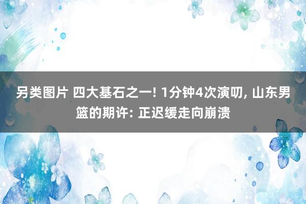 另类图片 四大基石之一! 1分钟4次演叨， 山东男篮的期许: 正迟缓走向崩溃