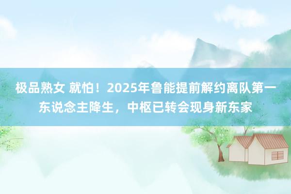 极品熟女 就怕！2025年鲁能提前解约离队第一东说念主降生，中枢已转会现身新东家