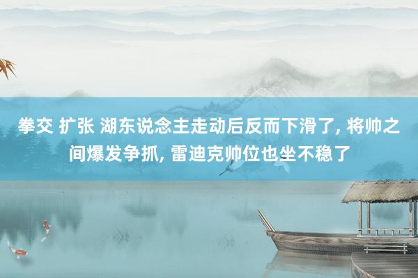 拳交 扩张 湖东说念主走动后反而下滑了， 将帅之间爆发争抓， 雷迪克帅位也坐不稳了