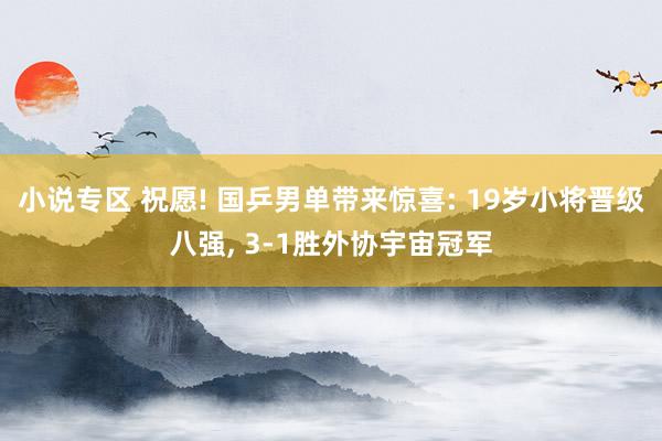 小说专区 祝愿! 国乒男单带来惊喜: 19岁小将晋级八强， 3-1胜外协宇宙冠军