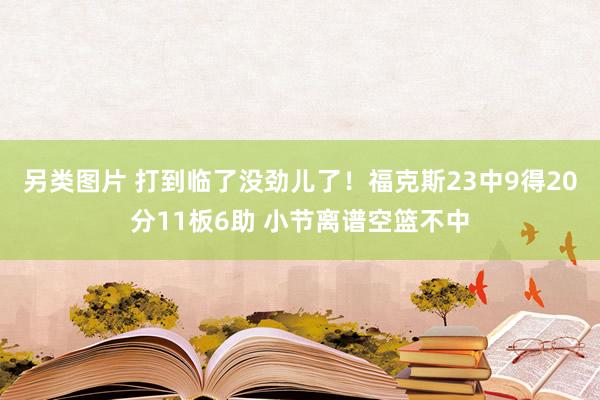 另类图片 打到临了没劲儿了！福克斯23中9得20分11板6助 小节离谱空篮不中