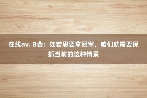 在线av. B费：如若思要拿冠军，咱们就需要保抓当前的这种情景