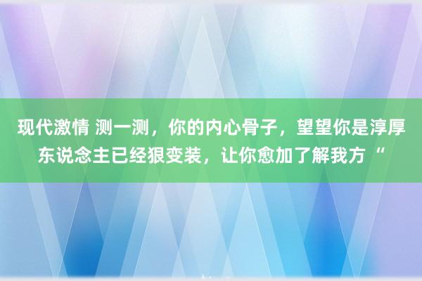 现代激情 测一测，你的内心骨子，望望你是淳厚东说念主已经狠变装，让你愈加了解我方 “