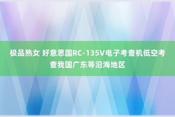 极品熟女 好意思国RC-135V电子考查机低空考查我国广东等沿海地区