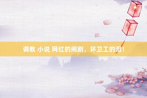 调教 小说 网红的闹剧，环卫工的泪！